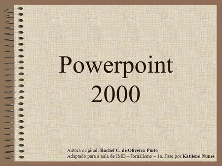 Powerpoint 2000 Autora original: Rachel C. de Oliveira Pinto Adaptado para a aula de IMD – Jornalismo – 1a. Fase por Katilene Nunes.