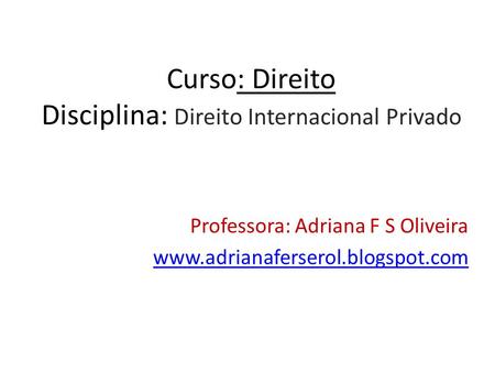 Curso: Direito Disciplina: Direito Internacional Privado Professora: Adriana F S Oliveira www.adrianaferserol.blogspot.com.