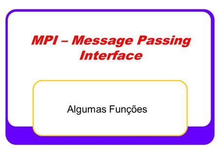 MPI – Message Passing Interface Algumas Funções. Funções básicas As 6 funções que permitem escrever muitos dos programas: MPI_Init -- inicia a computação.