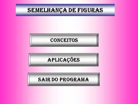 SEMELHANÇA DE FIGURAS Conceitos aplicações Sair do programa.