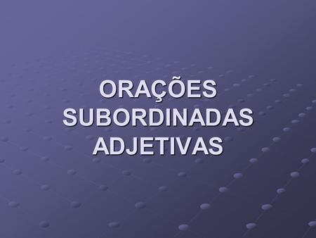 ORAÇÕES SUBORDINADAS ADJETIVAS