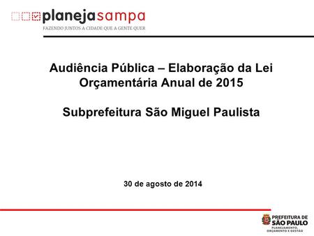 Audiência Pública – Elaboração da Lei Orçamentária Anual de 2015 Subprefeitura São Miguel Paulista 30 de agosto de 2014.