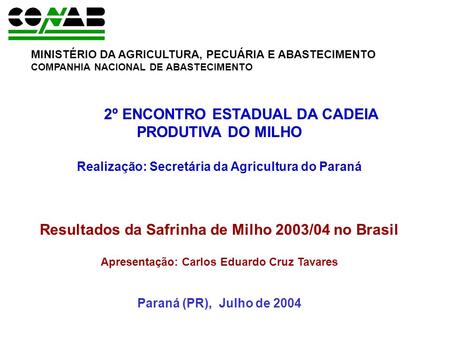 2º ENCONTRO ESTADUAL DA CADEIA PRODUTIVA DO MILHO Realização: Secretária da Agricultura do Paraná Resultados da Safrinha de Milho 2003/04 no Brasil Apresentação: