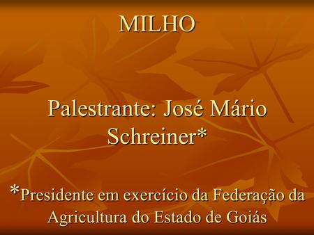 MILHO Palestrante: José Mário Schreiner* * Presidente em exercício da Federação da Agricultura do Estado de Goiás.