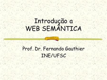 Introdução a WEB SEMÂNTICA Prof. Dr. Fernando Gauthier INE/UFSC.