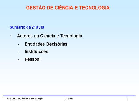 Gestão de Ciência e Tecnologia 2ª aula 1 GESTÃO DE CIÊNCIA E TECNOLOGIA Actores na Ciência e Tecnologia Sumário da 2ª aula -Entidades Decisórias -Instituições.