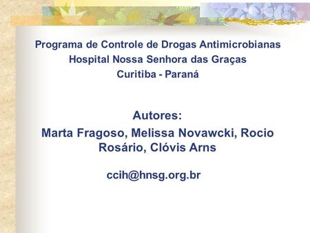 Programa de Controle de Drogas Antimicrobianas Hospital Nossa Senhora das Graças Curitiba - Paraná Autores: Marta Fragoso, Melissa Novawcki, Rocio Rosário,