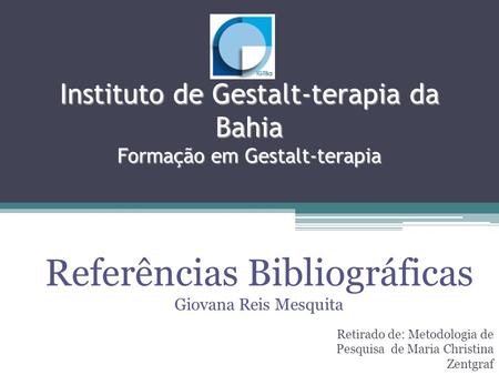 Instituto de Gestalt-terapia da Bahia Formação em Gestalt-terapia Retirado de: Metodologia de Pesquisa de Maria Christina Zentgraf Referências Bibliográficas.