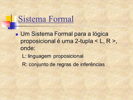 Sistema Formal Um Sistema Formal para a lógica proposicional é uma 2-tupla < L, R >, onde: L: linguagem proposicional R: conjunto de regras de inferências.