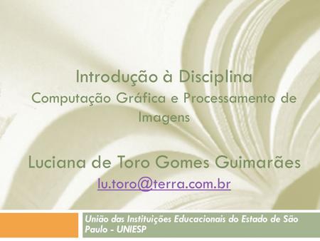 Introdução à Disciplina Computação Gráfica e Processamento de Imagens Luciana de Toro Gomes Guimarães  União das.