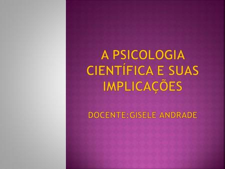 A Psicologia científica e suas implicações DOCENTE:Gisele Andrade
