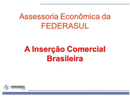 1 Assessoria Econômica da FEDERASUL A Inserção Comercial Brasileira.