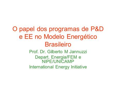 O papel dos programas de P&D e EE no Modelo Energético Brasileiro Prof. Dr. Gilberto M Jannuzzi Depart. Energia/FEM e NIPE/UNICAMP International Energy.