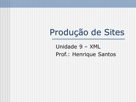 Produção de Sites Unidade 9 – XML Prof.: Henrique Santos.