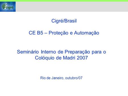 Cigré/Brasil CE B5 – Proteção e Automação Seminário Interno de Preparação para o Colóquio de Madri 2007 Rio de Janeiro, outubro/07.