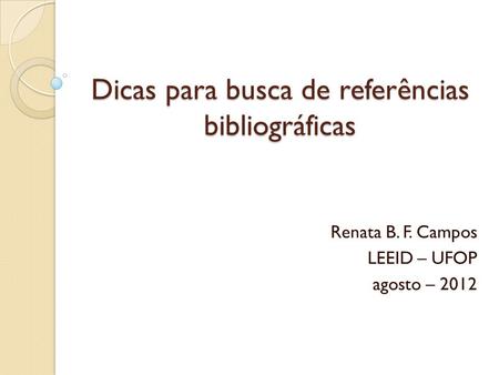 Dicas para busca de referências bibliográficas Renata B. F. Campos LEEID – UFOP agosto – 2012.
