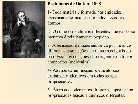 Postulados de Dalton: 1808 1- Toda matéria é formada por entidades extremamente pequenas e indivisíveis, os átomos. 2- O número de átomos diferentes que.