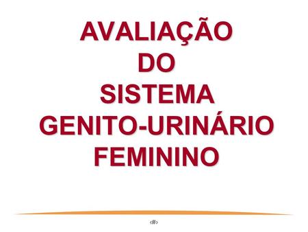 AVALIAÇÃO DO SISTEMA GENITO-URINÁRIO FEMININO