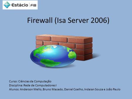 Firewall (Isa Server 2006) Curso: Ciências da Computação Disciplina: Rede de Computadores I Alunos: Anderson Mello, Bruno Macedo, Daniel Coelho, Indaian.