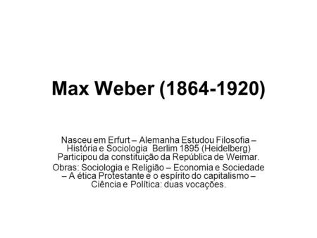 Max Weber (1864-1920) Nasceu em Erfurt – Alemanha Estudou Filosofia – História e Sociologia Berlim 1895 (Heidelberg) Participou da constituição da República.