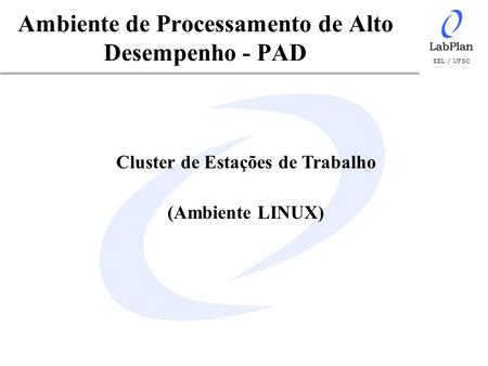 EEL / UFSC Ambiente de Processamento de Alto Desempenho - PAD Cluster de Estações de Trabalho (Ambiente LINUX)