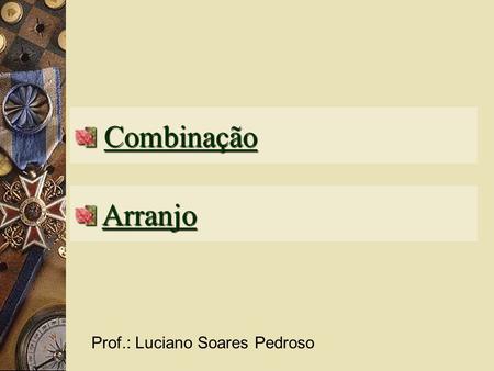 Combinação Arranjo Prof.: Luciano Soares Pedroso.