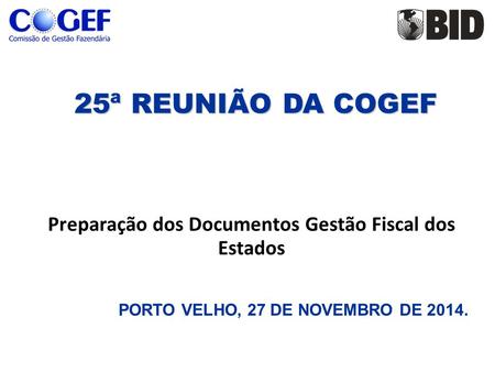 25ª REUNIÃO DA COGEF 25ª REUNIÃO DA COGEF Preparação dos Documentos Gestão Fiscal dos Estados PORTO VELHO, 27 DE NOVEMBRO DE 2014.