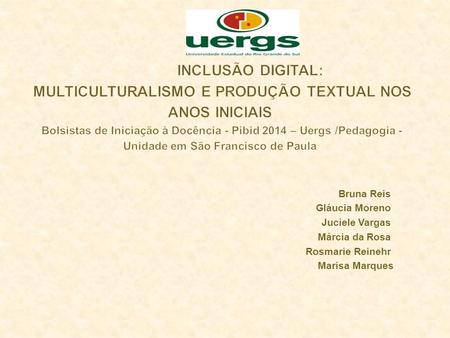 INCLUSÃO DIGITAL: MULTICULTURALISMO E PRODUÇÃO TEXTUAL NOS ANOS INICIAIS Bolsistas de Iniciação à Docência - Pibid 2014 – Uergs /Pedagogia - Unidade.