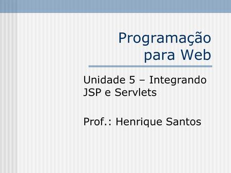 Unidade 5 – Integrando JSP e Servlets Prof.: Henrique Santos