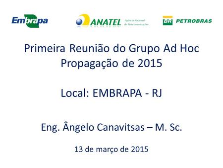 Primeira Reunião do Grupo Ad Hoc Propagação de 2015 Local: EMBRAPA - RJ Eng. Ângelo Canavitsas – M. Sc. 13 de março de 2015.