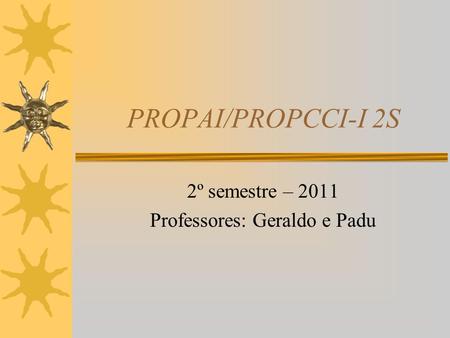 PROPAI/PROPCCI-I 2S 2º semestre – 2011 Professores: Geraldo e Padu.