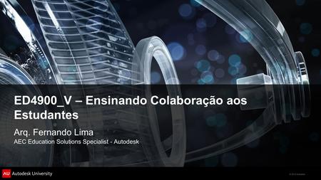 © 2012 Autodesk ED4900_V – Ensinando Colaboração aos Estudantes Arq. Fernando Lima AEC Education Solutions Specialist - Autodesk.