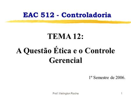 Prof. Welington Rocha1 EAC 512 - Controladoria TEMA 12: A Questão Ética e o Controle Gerencial 1º Semestre de 2006.