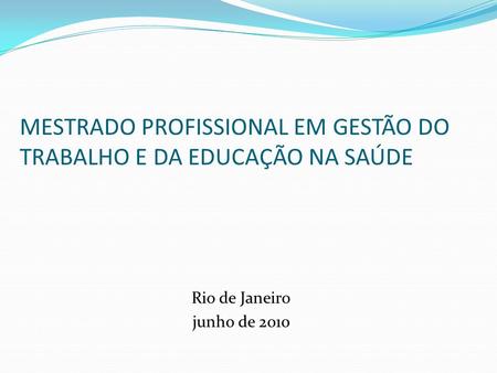 MESTRADO PROFISSIONAL EM GESTÃO DO TRABALHO E DA EDUCAÇÃO NA SAÚDE Rio de Janeiro junho de 2010.