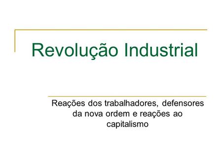 Revolução Industrial Reações dos trabalhadores, defensores da nova ordem e reações ao capitalismo.