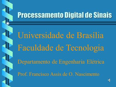 Processamento Digital de Sinais Universidade de Brasília Faculdade de Tecnologia Departamento de Engenharia Elétrica Prof. Francisco Assis de O. Nascimento.