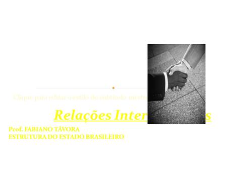 Clique para editar o estilo do subtítulo mestre 03/11/11 Prof. FABIANO TÁVORA ESTRUTURA DO ESTADO BRASILEIRO Relações Internacionais.