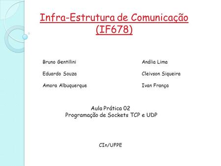 Infra-Estrutura de Comunicação (IF678) Aula Prática 02 Programação de Sockets TCP e UDP CIn/UFPE Bruno Gentilini Eduardo Souza Amora Albuquerque Anália.