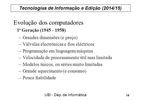 Tecnologias de Informação e Edição (2014/15) UBI - Dep. de Informática 14 Evolução dos computadores 1ª Geração (1945 - 1958) –Grandes dimensões (e preço)