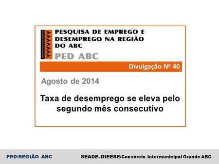 PED/REGIÃO ABCSEADE–DIEESE/ Consórcio Intermunicipal Grande ABC Agosto de 2014 Divulgação N o 40 Taxa de desemprego se eleva pelo segundo mês consecutivo.