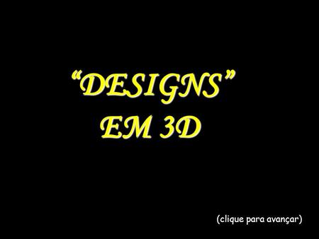 “DESIGNS” EM 3D (clique para avançar).