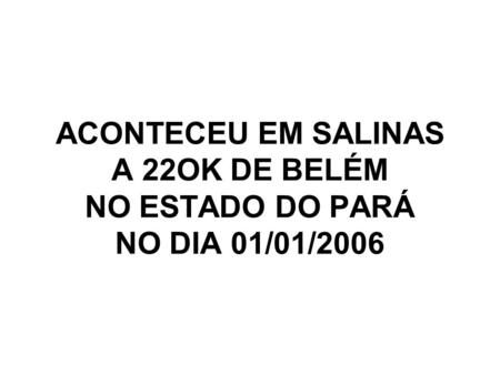 ACONTECEU EM SALINAS A 22OK DE BELÉM NO ESTADO DO PARÁ NO DIA 01/01/2006.