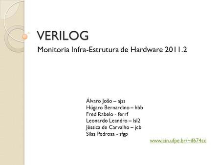 VERILOG Monitoria Infra-Estrutura de Hardware 2011.2 Álvaro João – ajss Húgaro Bernardino – hbb Fred Rabelo - ferrf Leonardo Leandro – lsl2 Jéssica de.