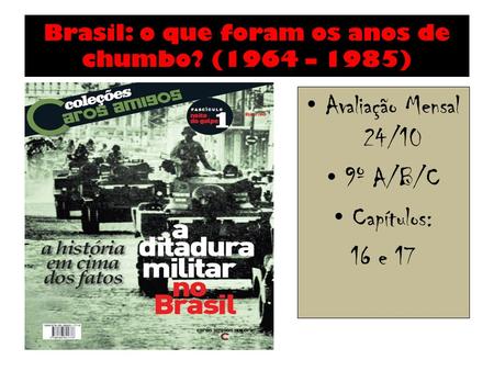Brasil: o que foram os anos de chumbo? (1964 – 1985) Avaliação Mensal 24/10 9º A/B/C Capítulos: 16 e 17.