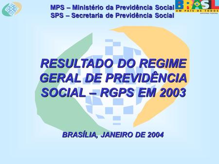 MPS – Ministério da Previdência Social SPS – Secretaria de Previdência Social RESULTADO DO REGIME GERAL DE PREVIDÊNCIA SOCIAL – RGPS EM 2003 BRASÍLIA,
