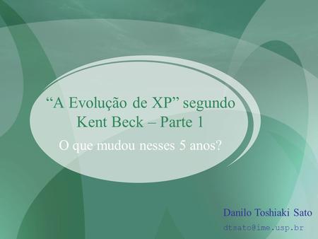“A Evolução de XP” segundo Kent Beck – Parte 1 O que mudou nesses 5 anos? Danilo Toshiaki Sato