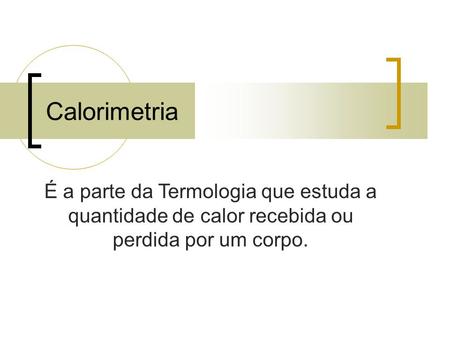Calorimetria É a parte da Termologia que estuda a quantidade de calor recebida ou perdida por um corpo.