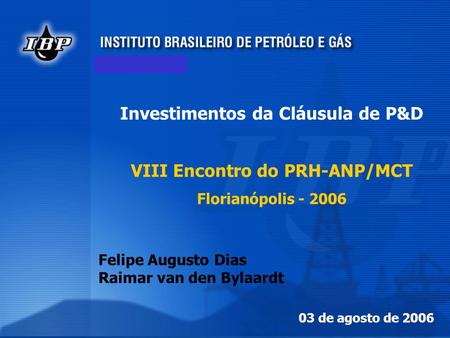 1 1 Investimentos da Cláusula de P&D VIII Encontro do PRH-ANP/MCT Florianópolis - 2006 03 de agosto de 2006 Felipe Augusto Dias Raimar van den Bylaardt.