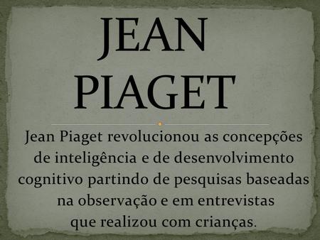 JEAN PIAGET Jean Piaget revolucionou as concepções