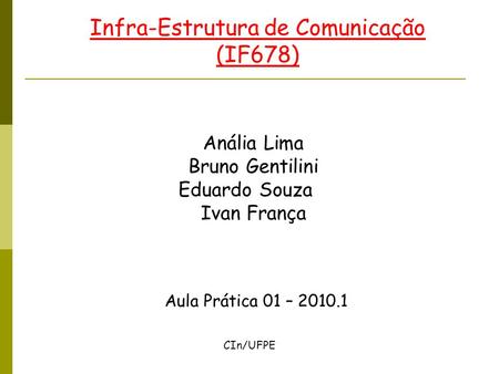 Infra-Estrutura de Comunicação (IF678) Aula Prática 01 – 2010.1 CIn/UFPE Anália Lima Bruno Gentilini Eduardo Souza Ivan França.